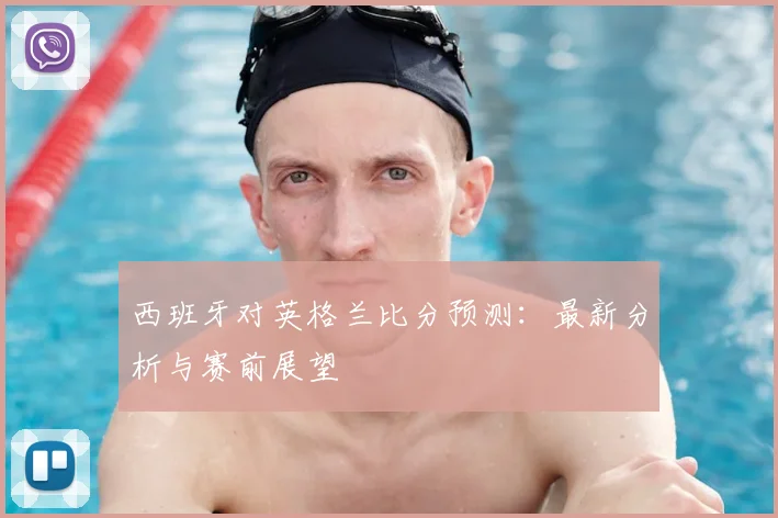 西班牙对英格兰比分预测:最新分析与赛前展望