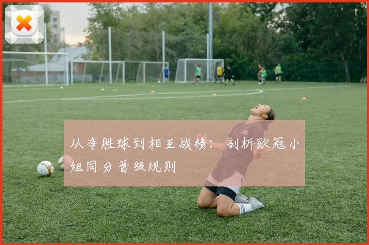 从净胜球到相互战绩：剖析欧冠小组同分晋级规则