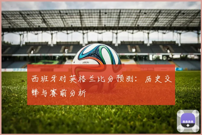 西班牙对英格兰比分预测:历史交锋与赛前分析