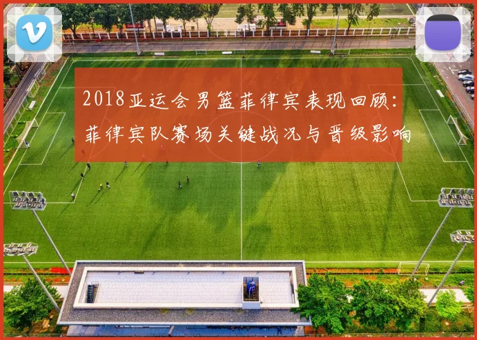 2018亚运会男篮菲律宾表现回顾：菲律宾队赛场关键战况与晋级影响