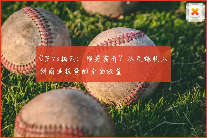 C罗vs梅西:谁更富有?从足球收入到商业投资的全面较量
