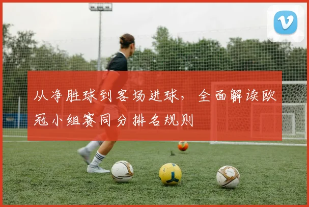 从净胜球到客场进球，全面解读欧冠小组赛同分排名规则
