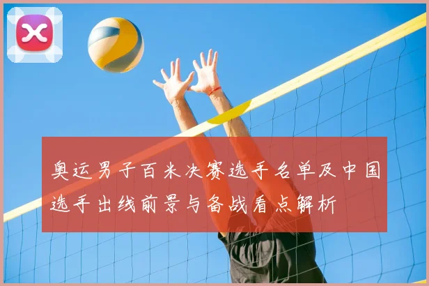 奥运男子百米决赛选手名单及中国选手出线前景与备战看点解析