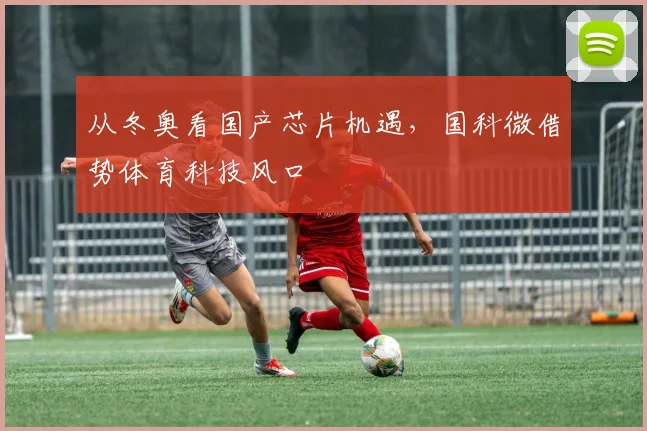 从冬奥看国产芯片机遇，国科微借势体育科技风口