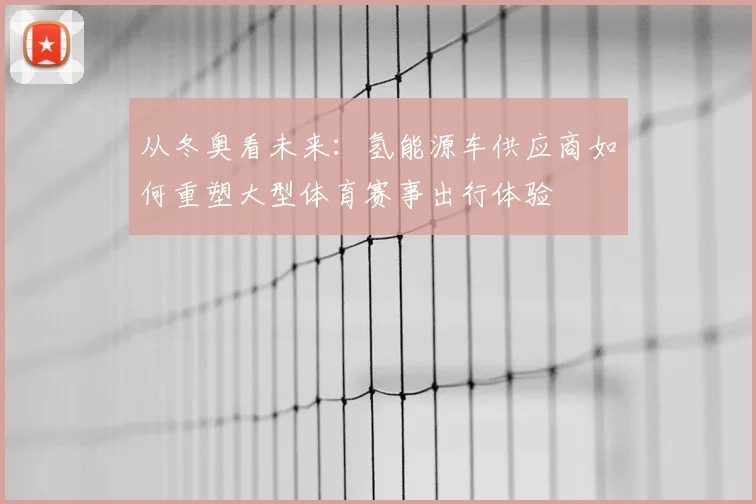 从冬奥看未来：氢能源车供应商如何重塑大型体育赛事出行体验