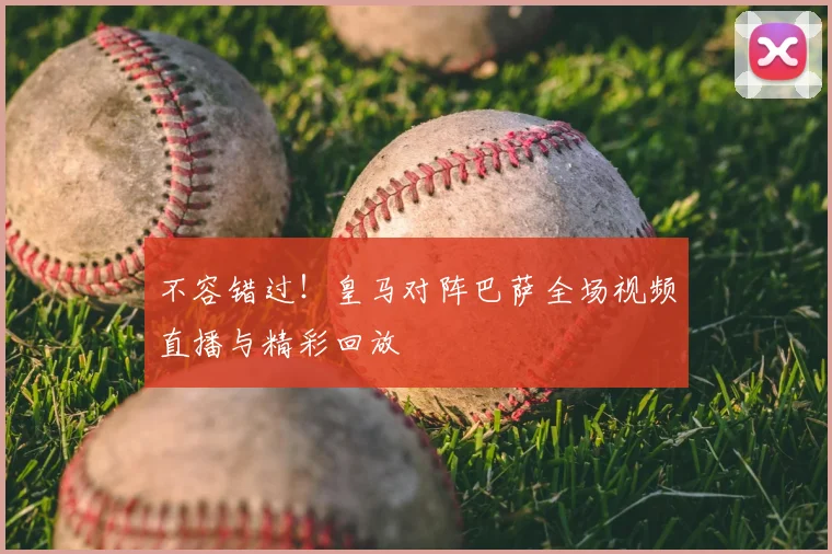 不容错过！皇马对阵巴萨全场视频直播与精彩回放