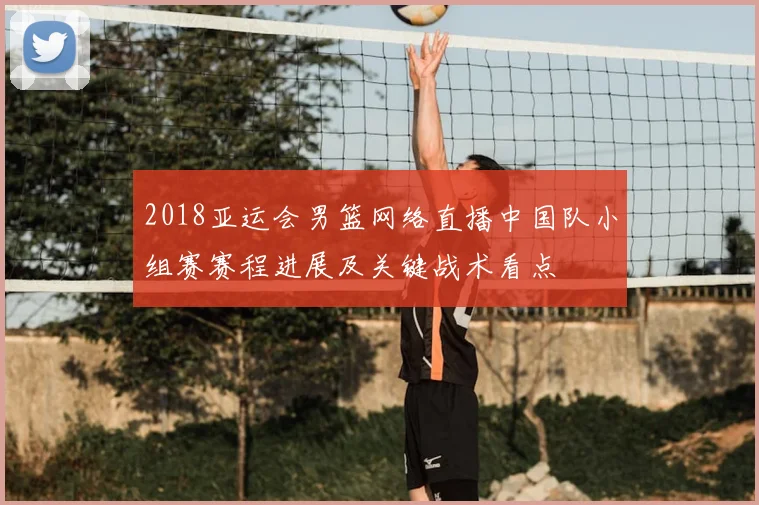 2018亚运会男篮网络直播中国队小组赛赛程进展及关键战术看点