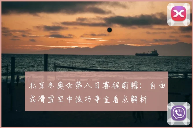 北京冬奥会第八日赛程前瞻：自由式滑雪空中技巧争金看点解析