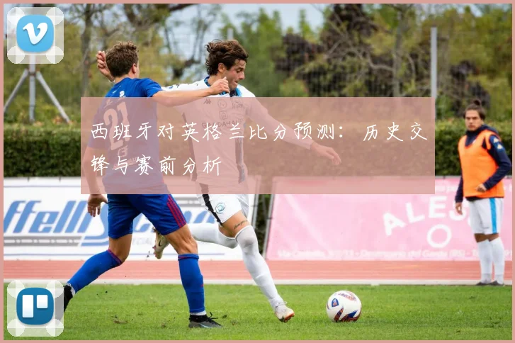 西班牙对英格兰比分预测：历史交锋与赛前分析