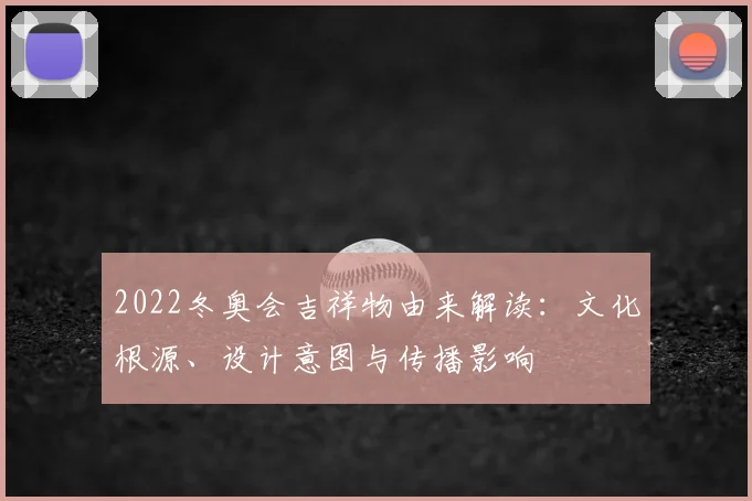 2022冬奥会吉祥物由来解读：文化根源、设计意图与传播影响