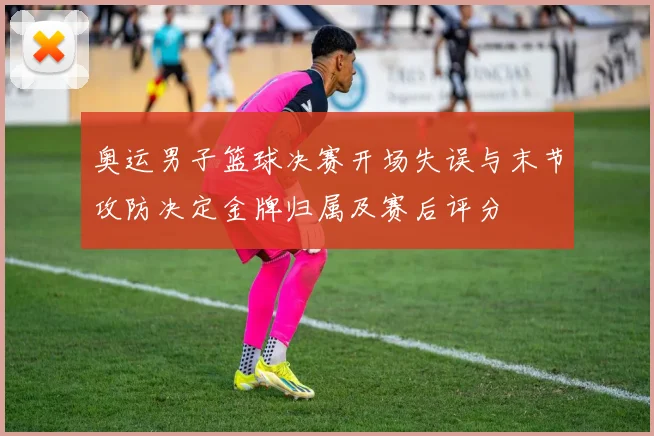 奥运男子篮球决赛开场失误与末节攻防决定金牌归属及赛后评分