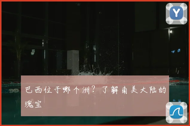 巴西位于哪个洲？了解南美大陆的瑰宝