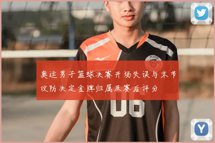 奥运男子篮球决赛开场失误与末节攻防决定金牌归属及赛后评分