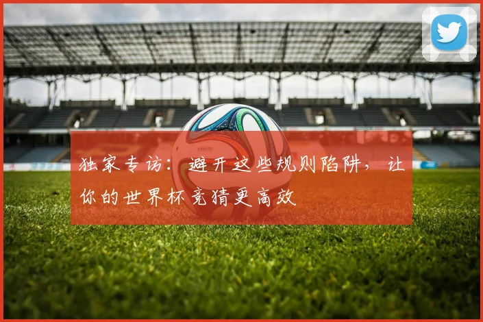 独家专访：避开这些规则陷阱，让你的世界杯竞猜更高效