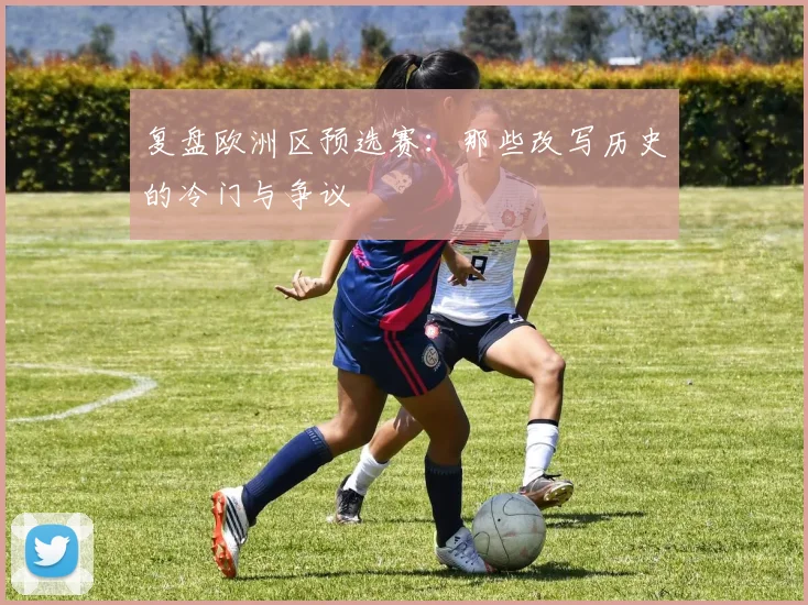 复盘欧洲区预选赛:那些改写历史的冷门与争议