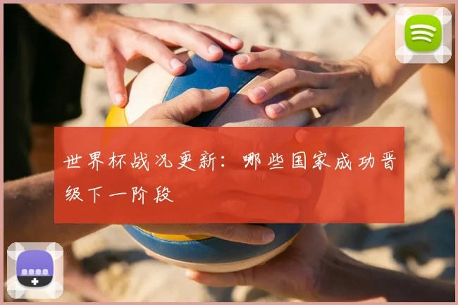 世界杯战况更新：哪些国家成功晋级下一阶段