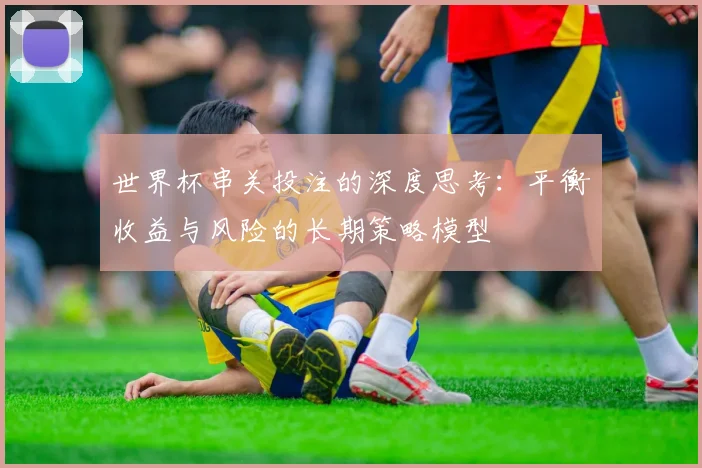 世界杯串关投注的深度思考:平衡收益与风险的长期策略模型