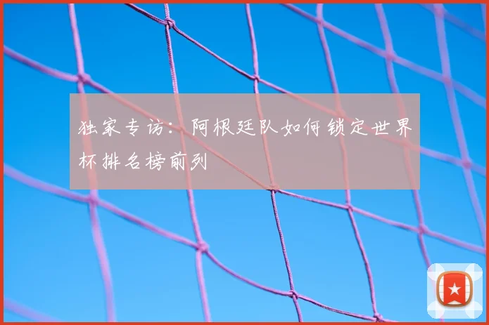 独家专访：阿根廷队如何锁定世界杯排名榜前列