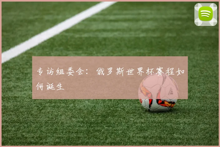 专访组委会:俄罗斯世界杯赛程如何诞生