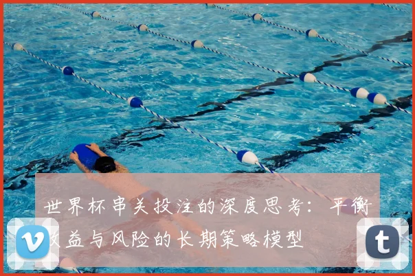 世界杯串关投注的深度思考:平衡收益与风险的长期策略模型