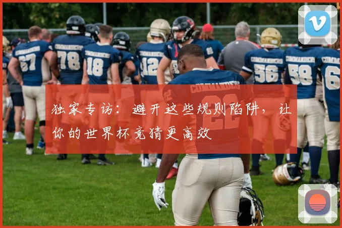 独家专访：避开这些规则陷阱，让你的世界杯竞猜更高效