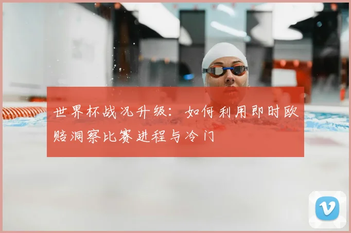 世界杯战况升级：如何利用即时欧赔洞察比赛进程与冷门