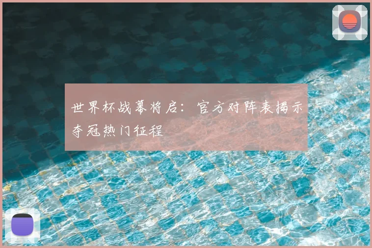 世界杯战幕将启：官方对阵表揭示夺冠热门征程