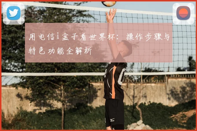 用电信i盒子看世界杯:操作步骤与特色功能全解析