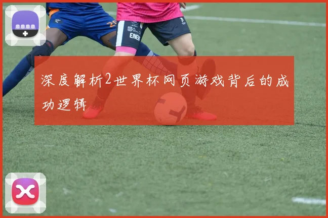 深度解析2世界杯网页游戏背后的成功逻辑