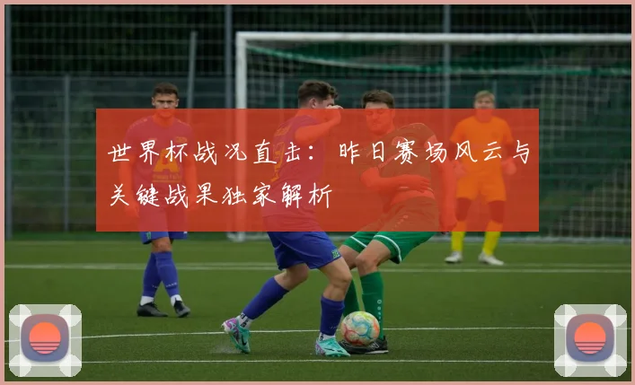 世界杯战况直击：昨日赛场风云与关键战果独家解析