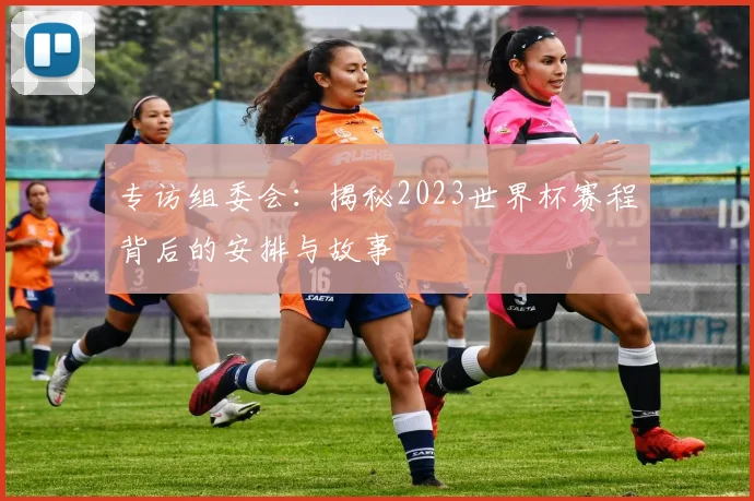 专访组委会:揭秘2023世界杯赛程背后的安排与故事