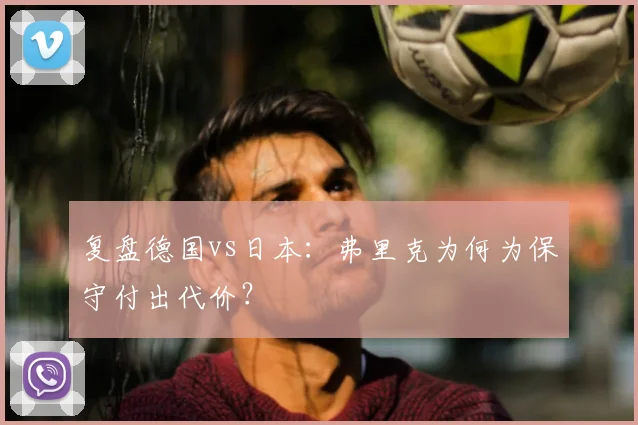 复盘德国vs日本:弗里克为何为保守付出代价?