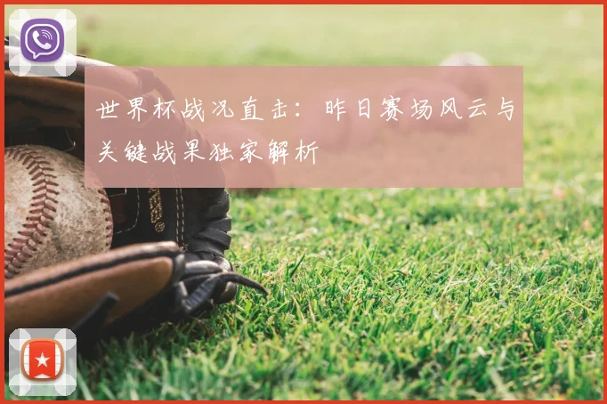 世界杯战况直击：昨日赛场风云与关键战果独家解析