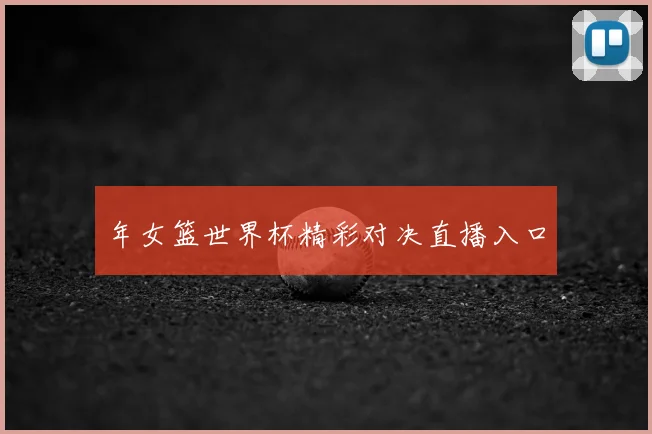 年女篮世界杯精彩对决直播入口