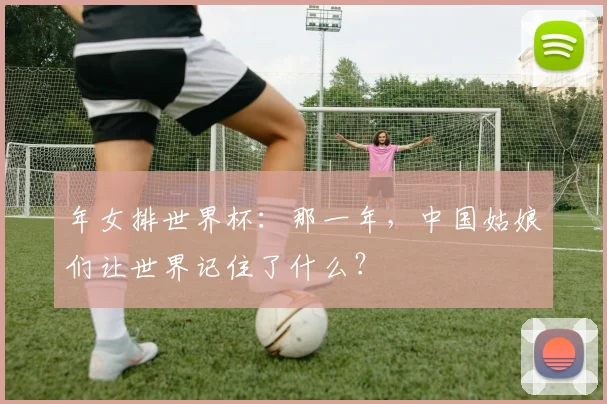 年女排世界杯：那一年，中国姑娘们让世界记住了什么？