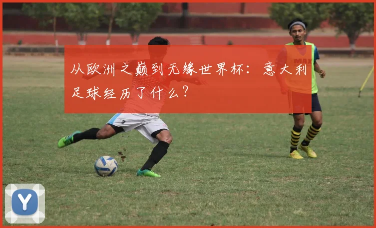 从欧洲之巅到无缘世界杯：意大利足球经历了什么？