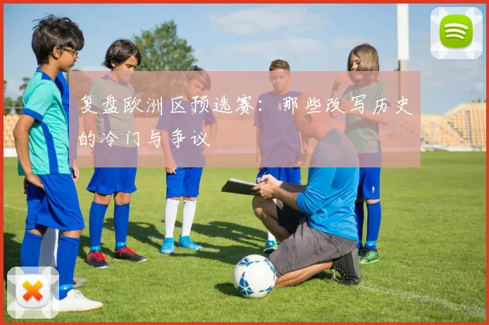 复盘欧洲区预选赛:那些改写历史的冷门与争议
