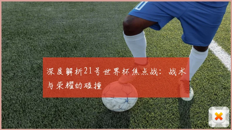 深度解析21号世界杯焦点战:战术与荣耀的碰撞