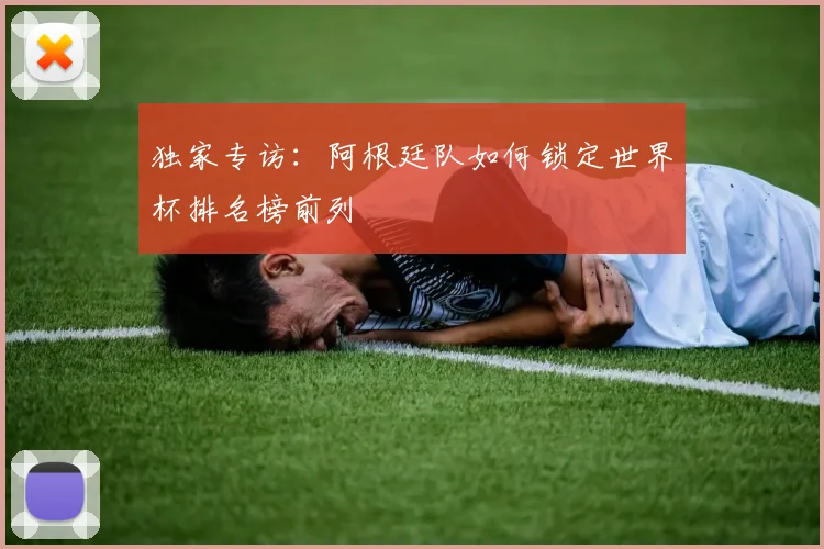 独家专访：阿根廷队如何锁定世界杯排名榜前列