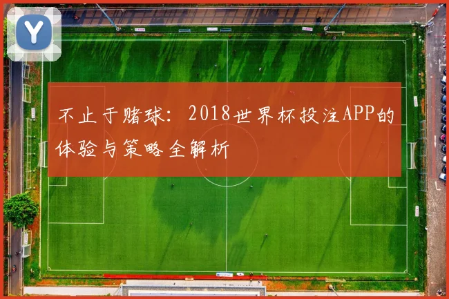 不止于赌球：2018世界杯投注APP的体验与策略全解析