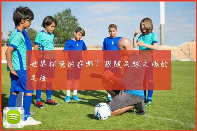 世界杯场地在哪？跟随足球之魂的足迹