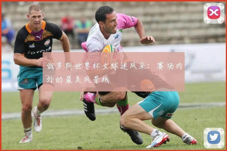 俄罗斯世界杯女球迷风采：赛场内外的最美风景线