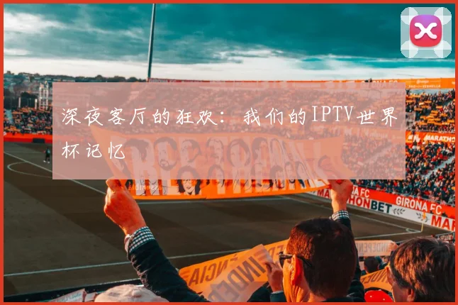 深夜客厅的狂欢：我们的IPTV世界杯记忆